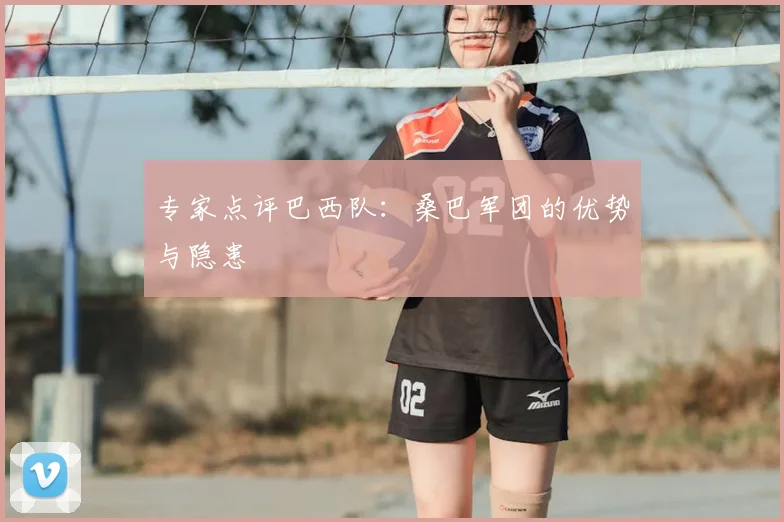 专家点评巴西队：桑巴军团的优势与隐患