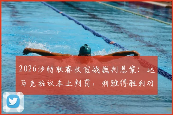2026沙特联赛收官战裁判悬案:达马克抗议本土判罚,利雅得胜利对手仍未敲定