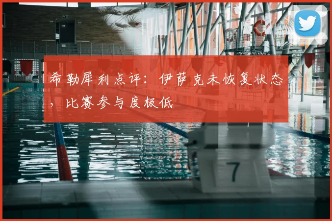 希勒犀利点评:伊萨克未恢复状态,比赛参与度极低