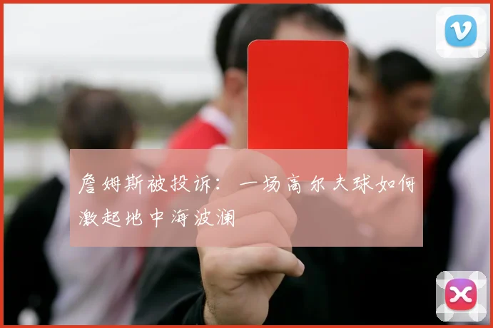 詹姆斯被投诉:一场高尔夫球如何激起地中海波澜