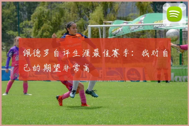 佩德罗自评生涯最佳赛季：我对自己的期望非常高