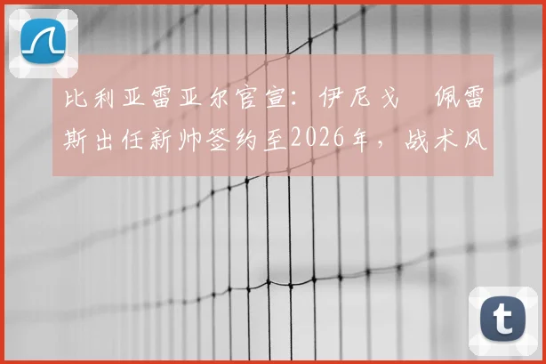 比利亚雷亚尔官宣:伊尼戈・佩雷斯出任新帅签约至2026年,战术风格及未来前景分析
