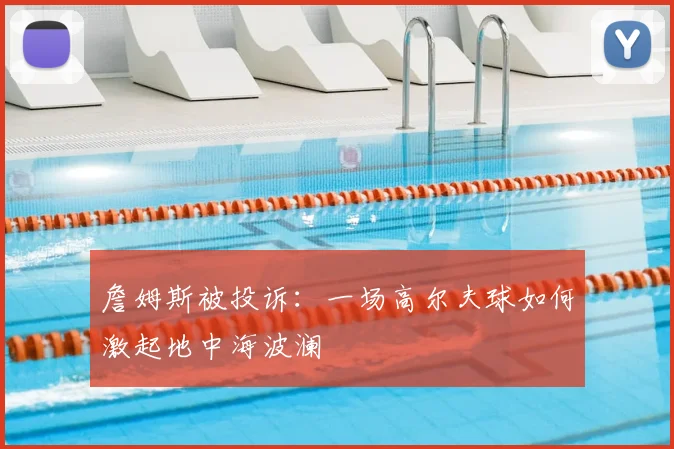 詹姆斯被投诉:一场高尔夫球如何激起地中海波澜