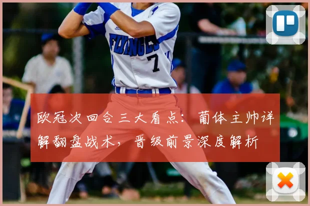 欧冠次回合三大看点:葡体主帅详解翻盘战术,晋级前景深度解析