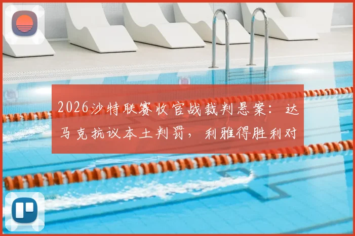 2026沙特联赛收官战裁判悬案：达马克抗议本土判罚，利雅得胜利对手仍未敲定