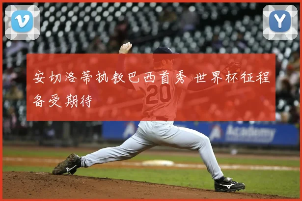 安切洛蒂执教巴西首秀 世界杯征程备受期待