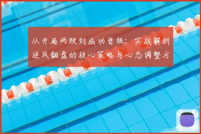 从开局两败到成功晋级:实战解析逆风翻盘的核心策略与心态调整方法