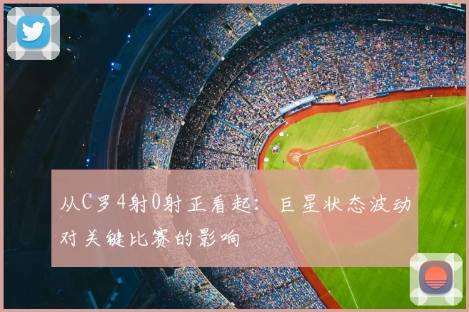 从C罗4射0射正看起:巨星状态波动对关键比赛的影响