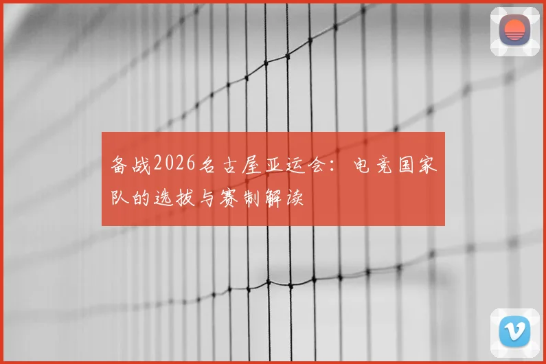备战2026名古屋亚运会:电竞国家队的选拔与赛制解读