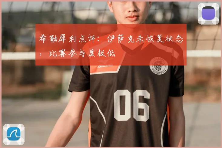 希勒犀利点评:伊萨克未恢复状态,比赛参与度极低