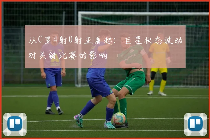 从C罗4射0射正看起:巨星状态波动对关键比赛的影响
