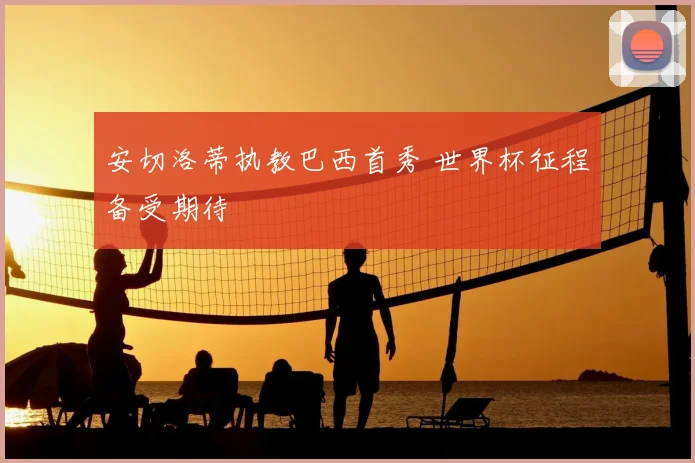 安切洛蒂执教巴西首秀 世界杯征程备受期待