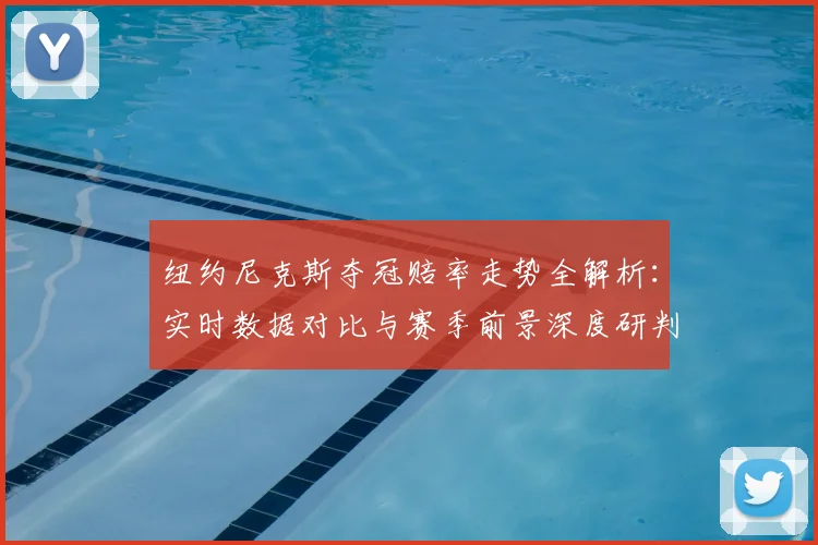 纽约尼克斯夺冠赔率走势全解析:实时数据对比与赛季前景深度研判