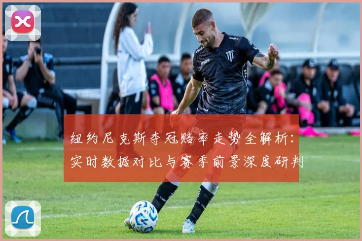 纽约尼克斯夺冠赔率走势全解析:实时数据对比与赛季前景深度研判
