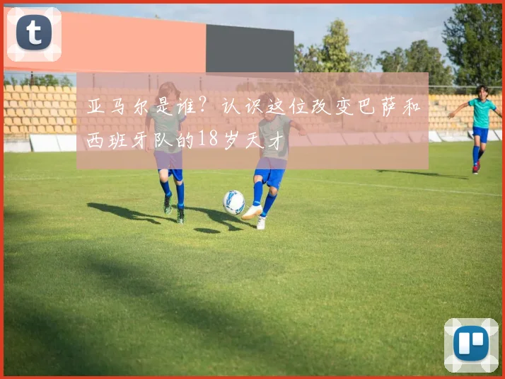 亚马尔是谁?认识这位改变巴萨和西班牙队的18岁天才